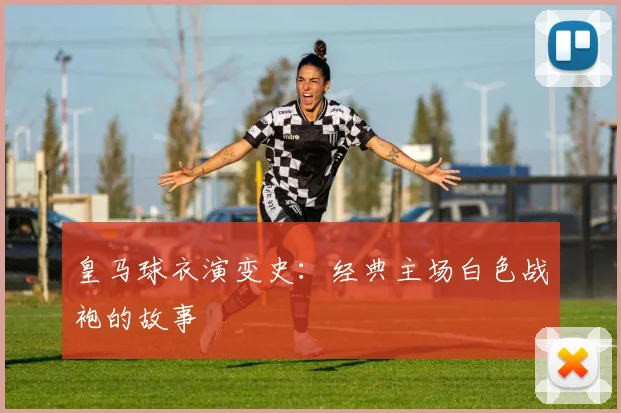 皇马球衣演变史：经典主场白色战袍的故事
