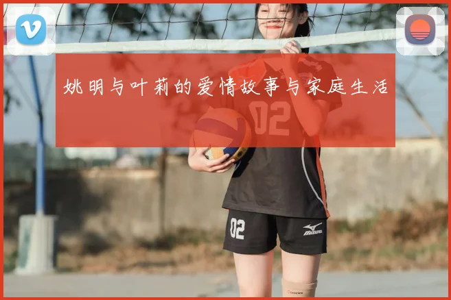 姚明与叶莉的爱情故事与家庭生活