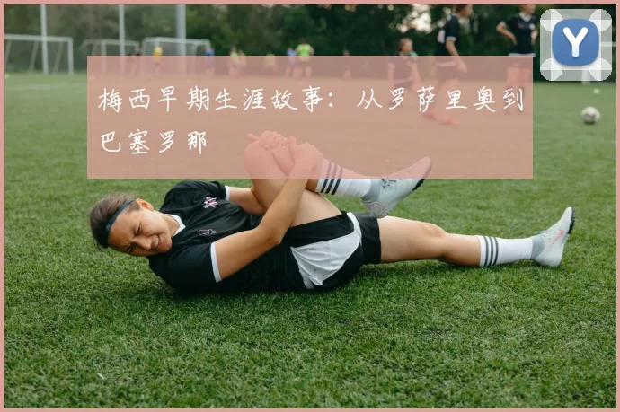 梅西早期生涯故事：从罗萨里奥到巴塞罗那