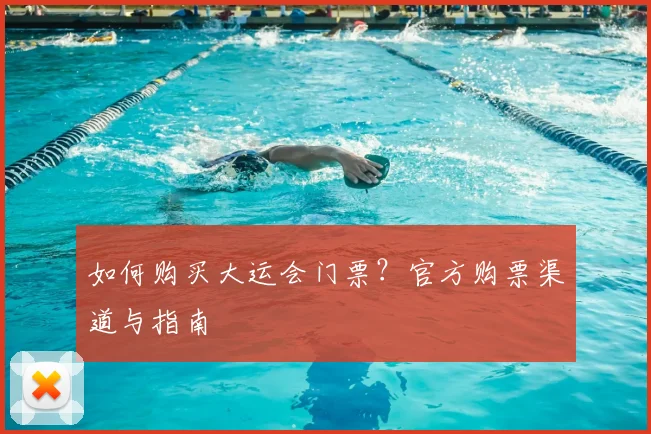 如何购买大运会门票？官方购票渠道与指南
