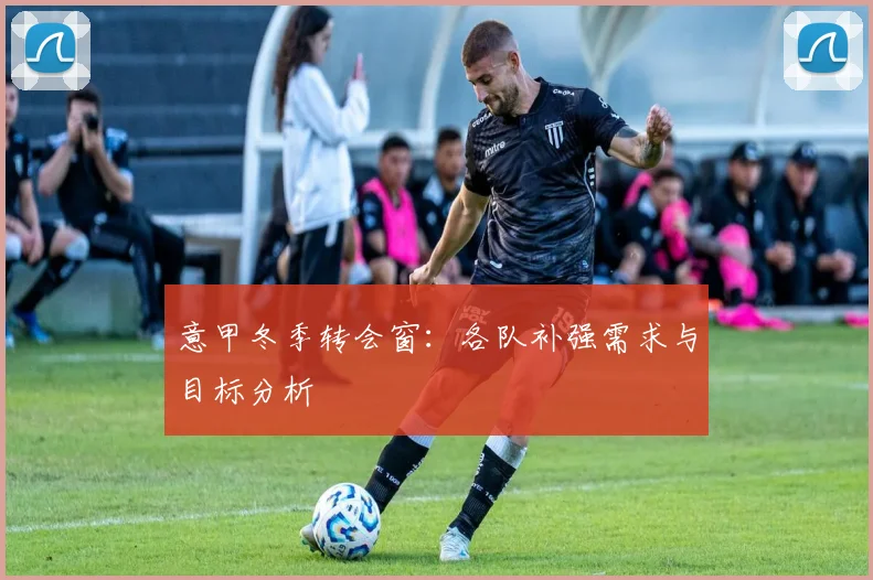 意甲冬季转会窗：各队补强需求与目标分析