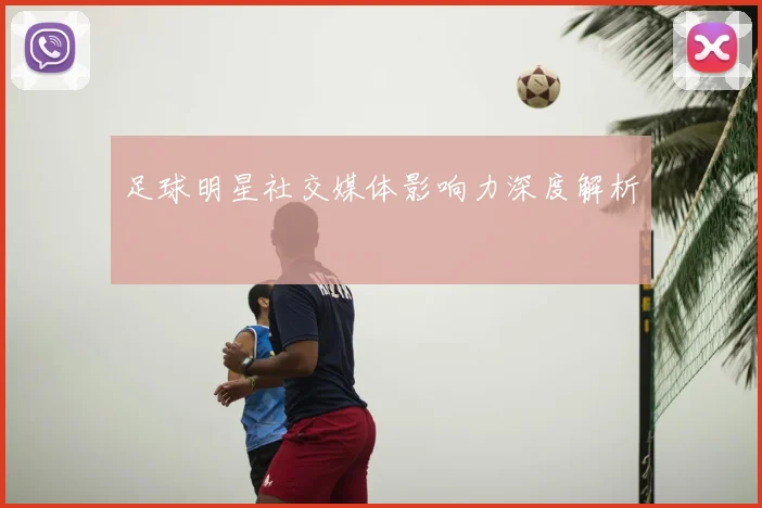 足球明星社交媒体影响力深度解析