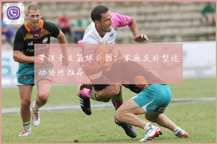带孩子去篮球公园：家庭友好型运动场地推荐