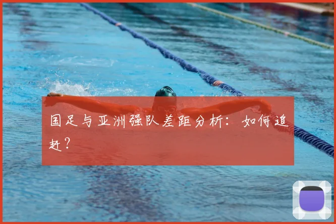 国足与亚洲强队差距分析：如何追赶？