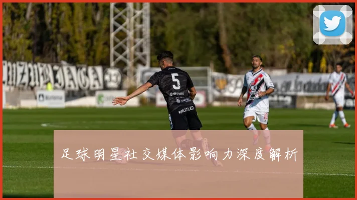 足球明星社交媒体影响力深度解析