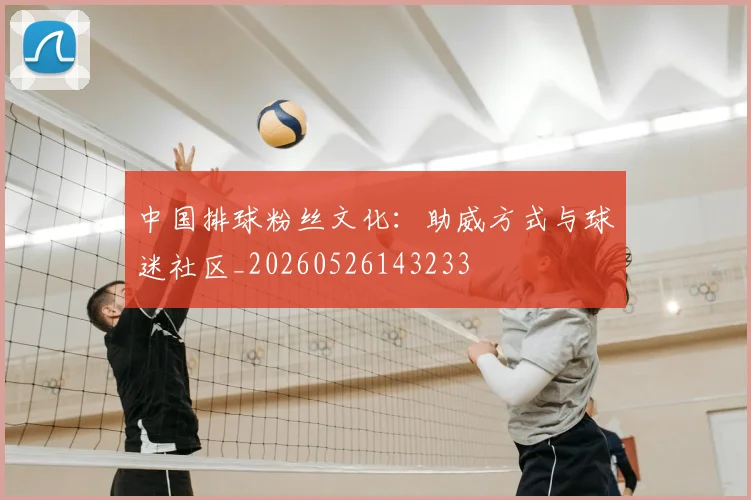 中国排球粉丝文化：助威方式与球迷社区_20260526143233
