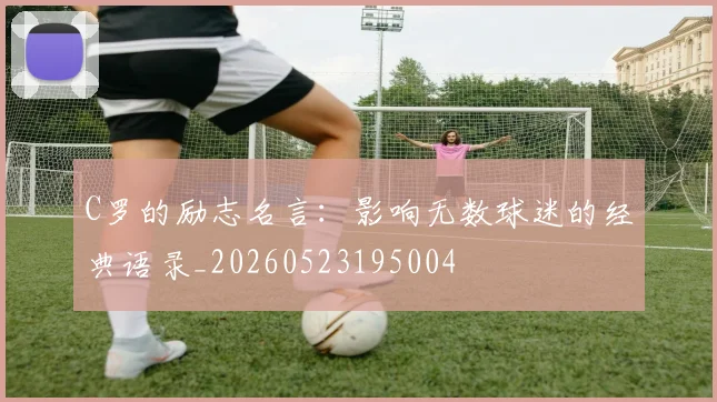 C罗的励志名言：影响无数球迷的经典语录_20260523195004
