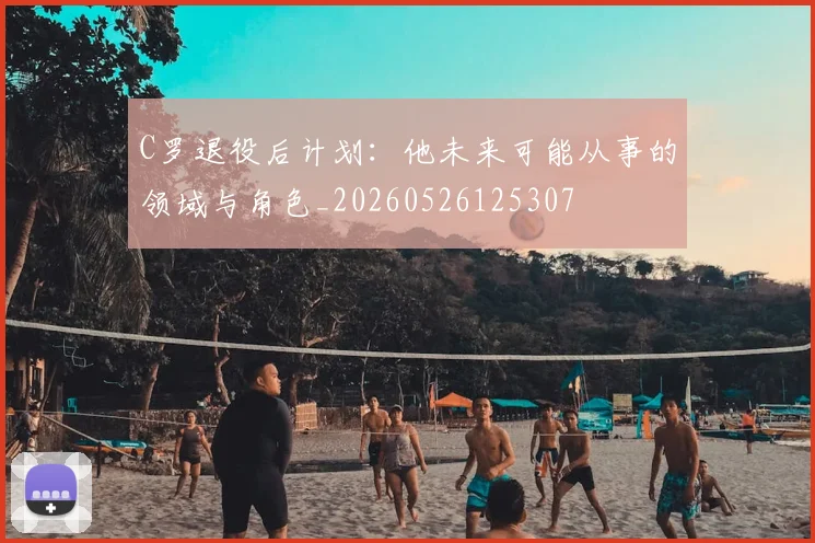 C罗退役后计划：他未来可能从事的领域与角色_20260526125307