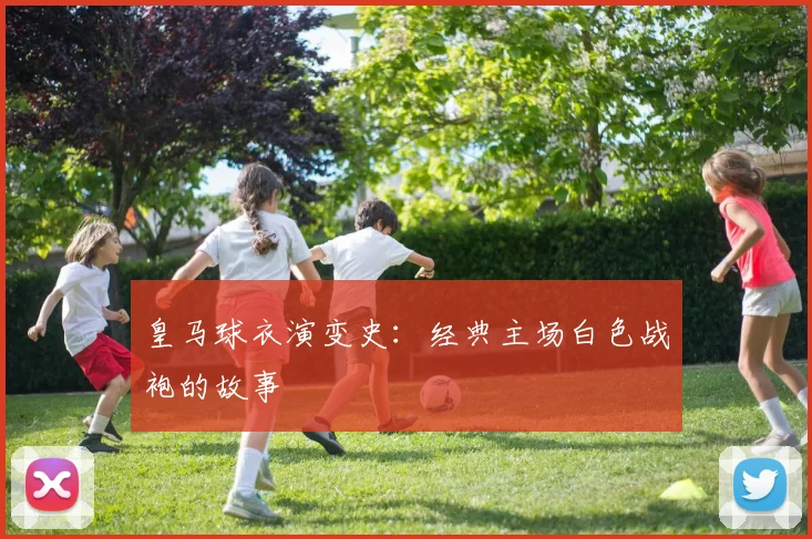皇马球衣演变史:经典主场白色战袍的故事