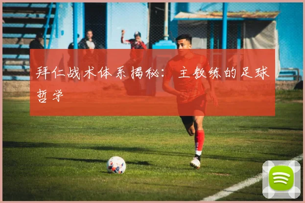 拜仁战术体系揭秘：主教练的足球哲学