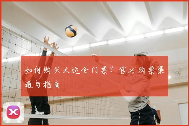 如何购买大运会门票？官方购票渠道与指南