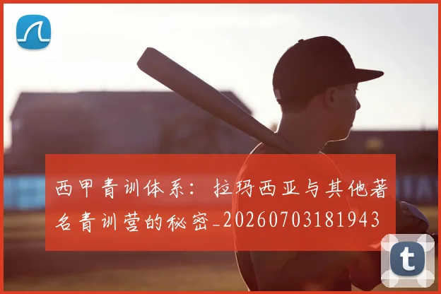 西甲青训体系：拉玛西亚与其他著名青训营的秘密_20260703181943