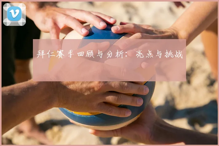 拜仁赛季回顾与分析:亮点与挑战