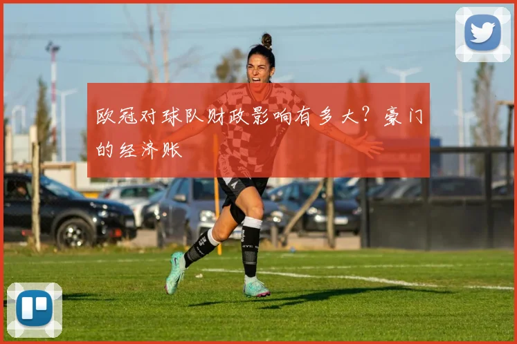 欧冠对球队财政影响有多大？豪门的经济账