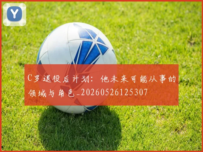 C罗退役后计划：他未来可能从事的领域与角色_20260526125307
