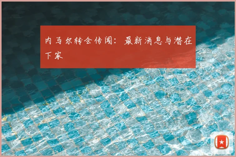 内马尔转会传闻:最新消息与潜在下家