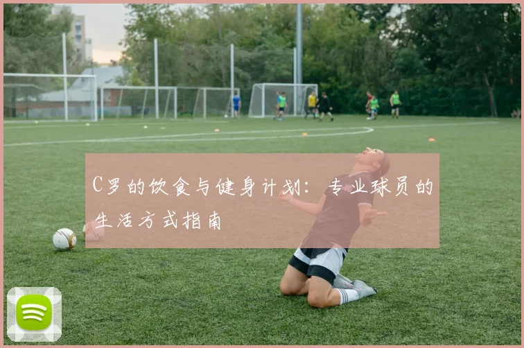 C罗的饮食与健身计划：专业球员的生活方式指南