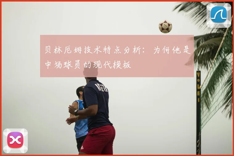 贝林厄姆技术特点分析：为何他是中场球员的现代模板