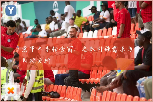意甲冬季转会窗：各队补强需求与目标分析