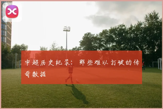 中超历史纪录：那些难以打破的传奇数据