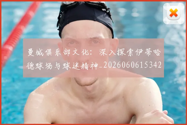 曼城俱乐部文化：深入探索伊蒂哈德球场与球迷精神_20260606153422