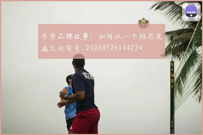 乔丹品牌故事：如何从一个标志变成文化符号_20260526144224