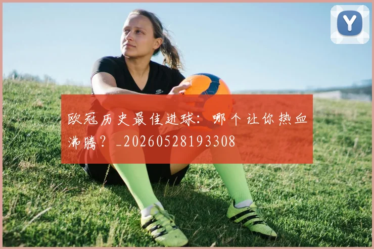 欧冠历史最佳进球：哪个让你热血沸腾？_20260528193308