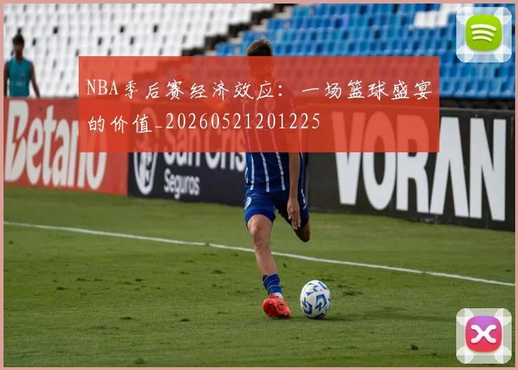 NBA季后赛经济效应:一场篮球盛宴的价值_20260521201225