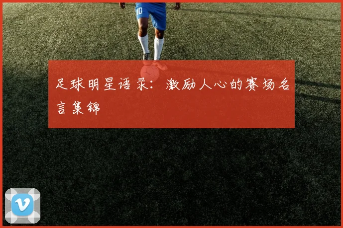 足球明星语录：激励人心的赛场名言集锦
