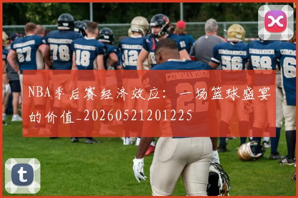 NBA季后赛经济效应：一场篮球盛宴的价值_20260521201225