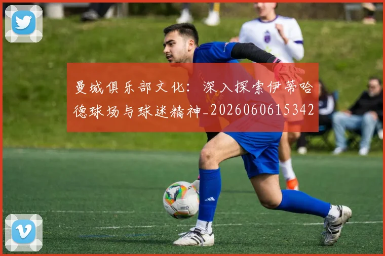 曼城俱乐部文化：深入探索伊蒂哈德球场与球迷精神_20260606153422
