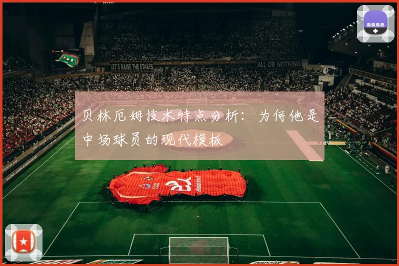 贝林厄姆技术特点分析：为何他是中场球员的现代模板