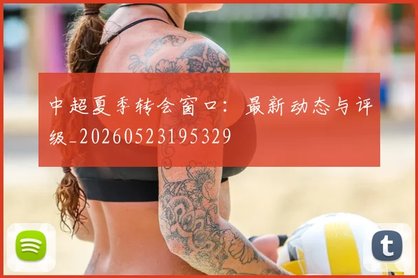 中超夏季转会窗口:最新动态与评级_20260523195329
