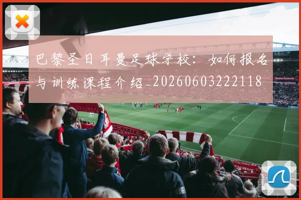 巴黎圣日耳曼足球学校:如何报名与训练课程介绍_20260603222118