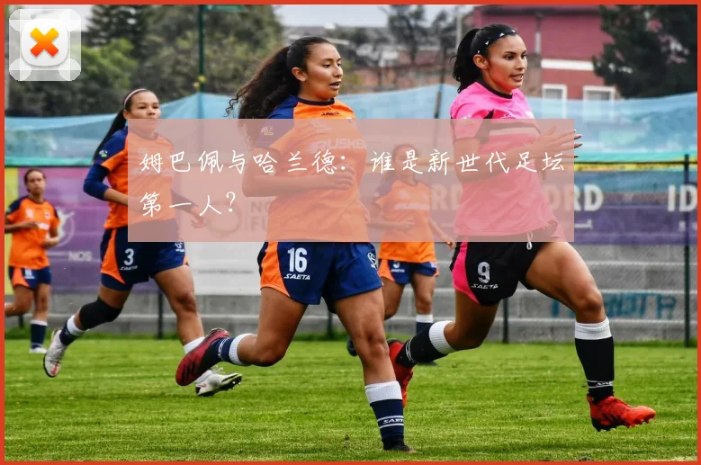 姆巴佩与哈兰德:谁是新世代足坛第一人?