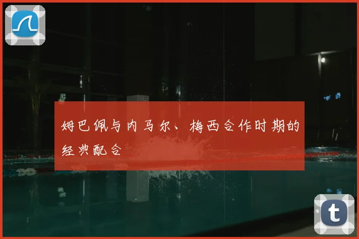 姆巴佩与内马尔、梅西合作时期的经典配合