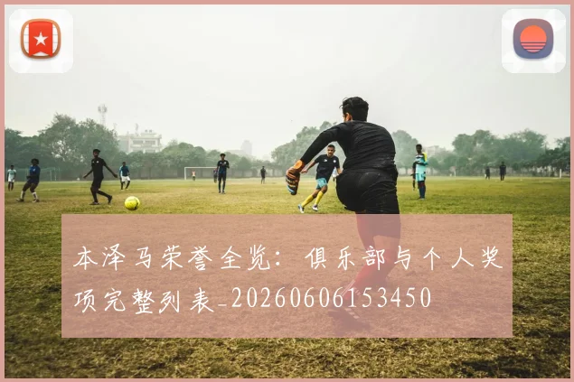 本泽马荣誉全览：俱乐部与个人奖项完整列表_20260606153450
