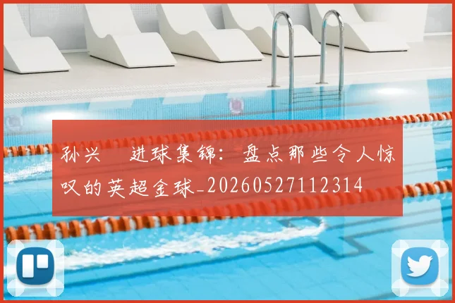 孙兴慜进球集锦：盘点那些令人惊叹的英超金球_20260527112314