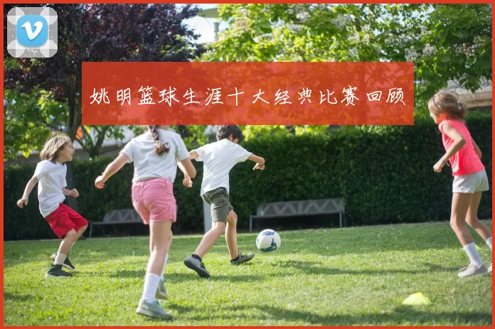 姚明篮球生涯十大经典比赛回顾