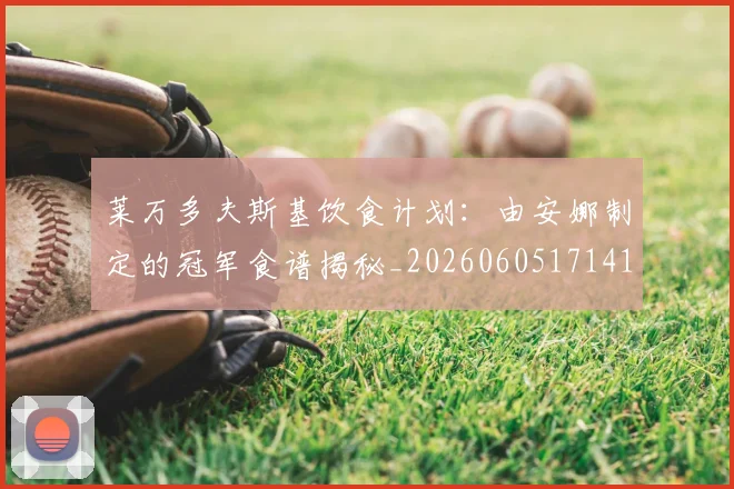 莱万多夫斯基饮食计划：由安娜制定的冠军食谱揭秘_20260605171415_20260703182206