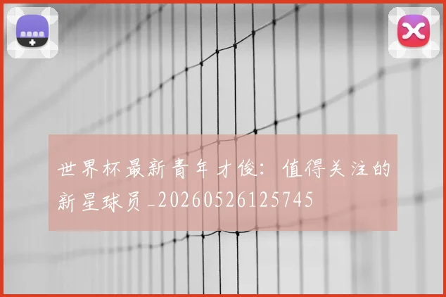 世界杯最新青年才俊：值得关注的新星球员_20260526125745