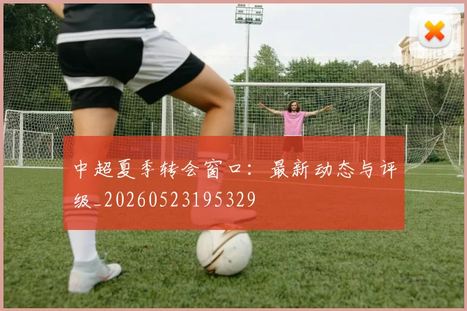 中超夏季转会窗口:最新动态与评级_20260523195329