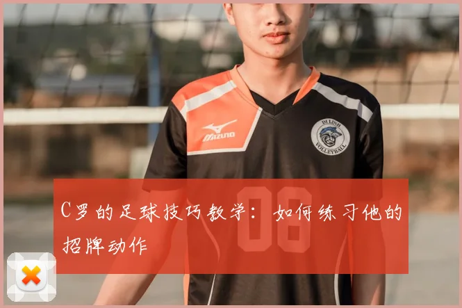 C罗的足球技巧教学：如何练习他的招牌动作