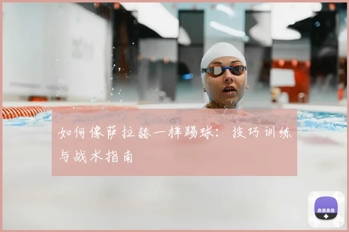 如何像萨拉赫一样踢球：技巧训练与战术指南